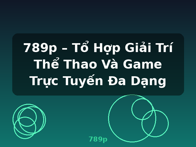 789p – Tổ Hợp Giải Trí Thể Thao Và Game Trực Tuyến Đa Dạng - 789p