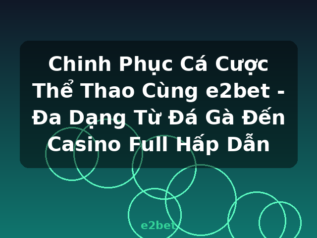 Chinh Phục Cá Cược Thể Thao Cùng e2bet - Đa Dạng Từ Đá Gà Đến Casino Full Hấp Dẫn - e2bet