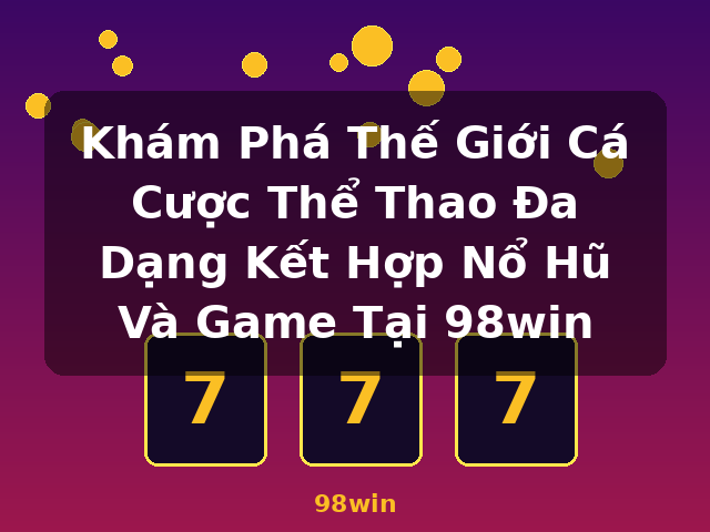 Khám Phá Thế Giới Cá Cược Thể Thao Đa Dạng Kết Hợp Nổ Hũ Và Game Tại 98win - 98win
