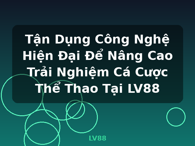 Tận Dụng Công Nghệ Hiện Đại Để Nâng Cao Trải Nghiệm Cá Cược Thể Thao Tại LV88 - LV88