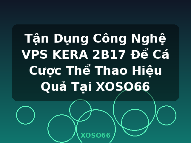 Tận Dụng Công Nghệ VPS KERA 2B17 Để Cá Cược Thể Thao Hiệu Quả Tại XOSO66 - XOSO66