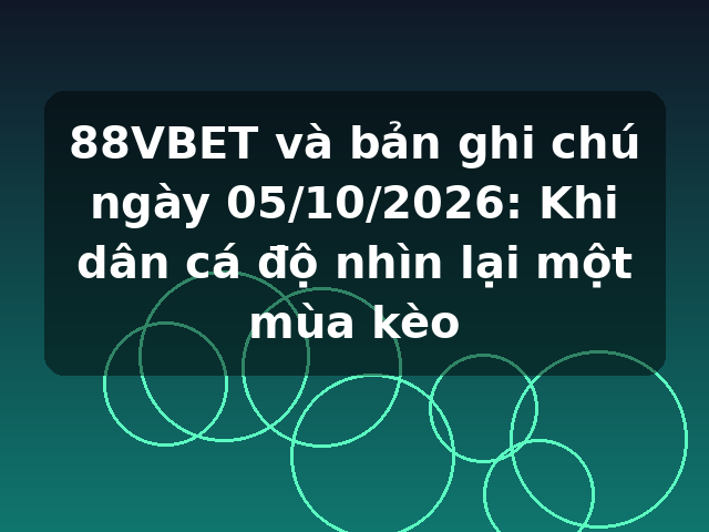 88VBET và bản ghi chú ngày 05/10/2026: Khi dân cá độ nhìn lại một mùa kèo