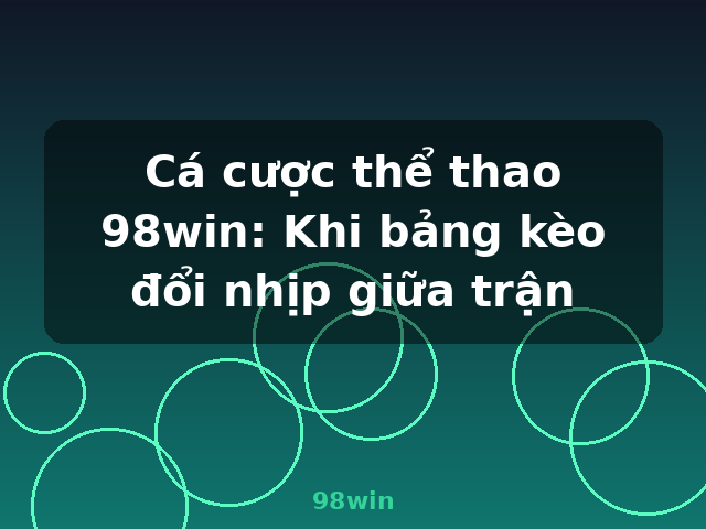Cá cược thể thao 98win: Khi bảng kèo đổi nhịp giữa trận - 98win