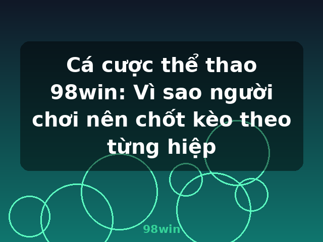 Cá cược thể thao 98win: Vì sao người chơi nên chốt kèo theo từng hiệp - 98win