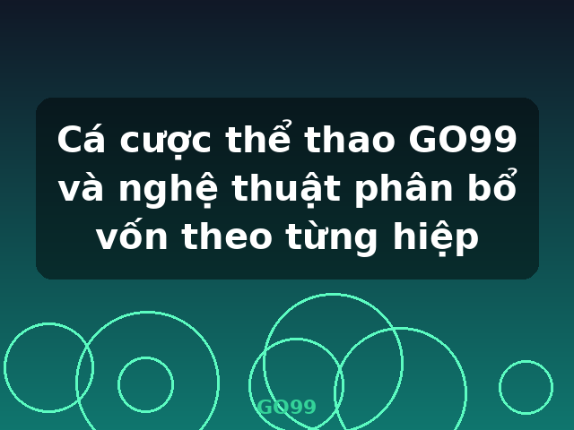 Cá cược thể thao GO99 và nghệ thuật phân bổ vốn theo từng hiệp - GO99