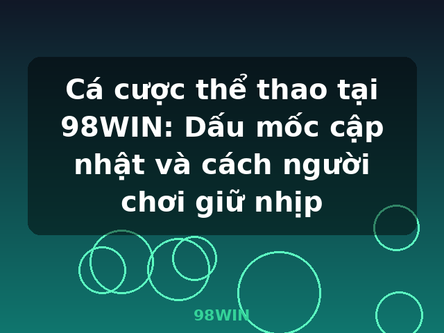 Cá cược thể thao tại 98WIN: Dấu mốc cập nhật và cách người chơi giữ nhịp - 98WIN