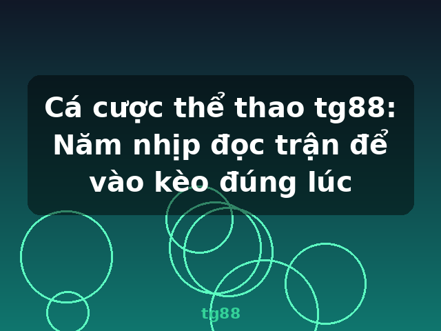 Cá cược thể thao tg88: Năm nhịp đọc trận để vào kèo đúng lúc - tg88
