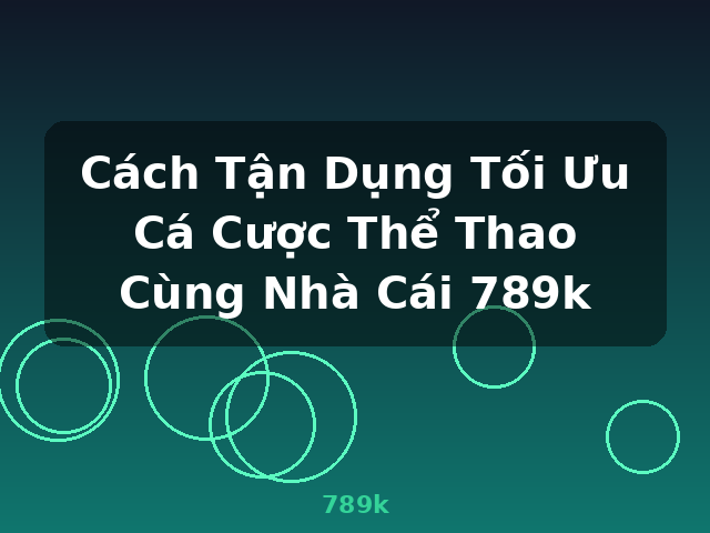 Cách Tận Dụng Tối Ưu Cá Cược Thể Thao Cùng Nhà Cái 789k - 789k