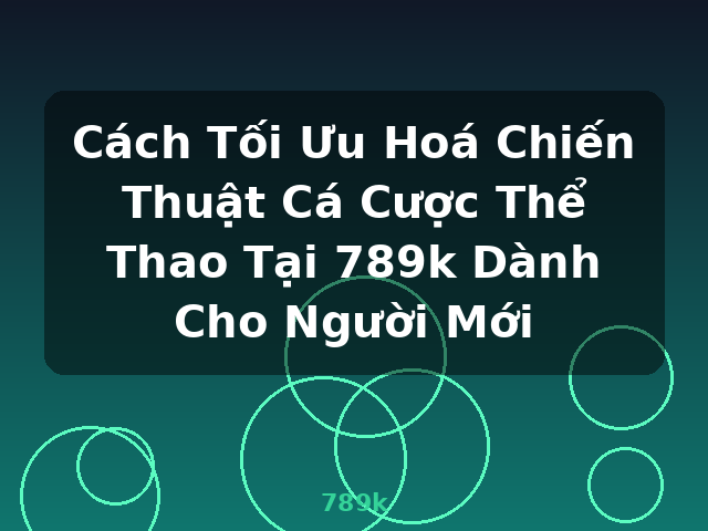 Cách Tối Ưu Hoá Chiến Thuật Cá Cược Thể Thao Tại 789k Dành Cho Người Mới - 789k
