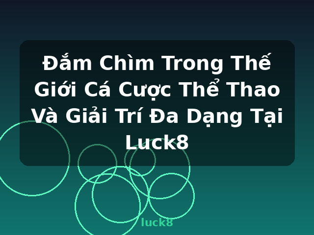 Đắm Chìm Trong Thế Giới Cá Cược Thể Thao Và Giải Trí Đa Dạng Tại Luck8 - luck8
