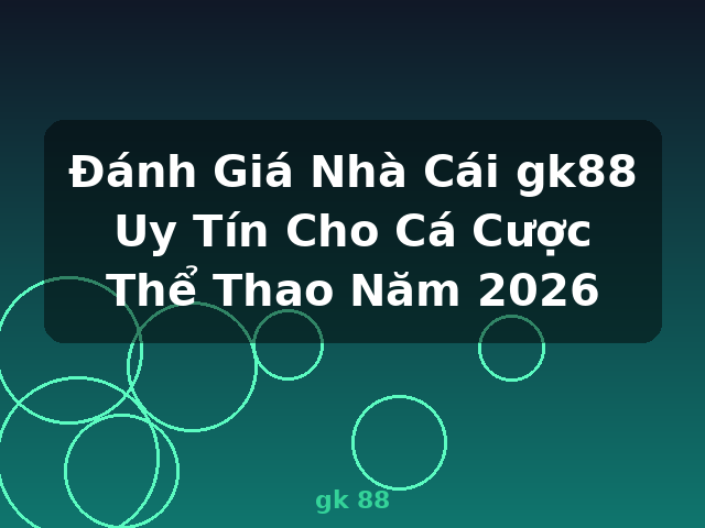 Đánh Giá Nhà Cái gk88 Uy Tín Cho Cá Cược Thể Thao Năm 2026 - gk 88