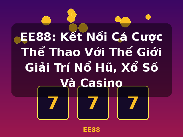 EE88: Kết Nối Cá Cược Thể Thao Với Thế Giới Giải Trí Nổ Hũ, Xổ Số Và Casino - EE88
