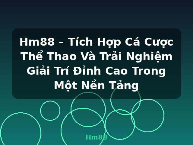 Hm88 – Tích Hợp Cá Cược Thể Thao Và Trải Nghiệm Giải Trí Đỉnh Cao Trong Một Nền Tảng - Hm88