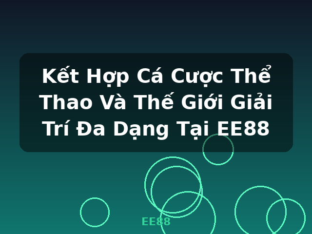 Kết Hợp Cá Cược Thể Thao Và Thế Giới Giải Trí Đa Dạng Tại EE88 - EE88