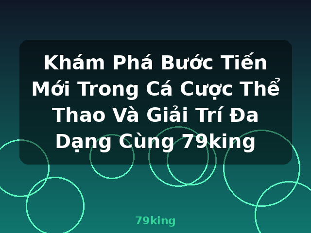 Khám Phá Bước Tiến Mới Trong Cá Cược Thể Thao Và Giải Trí Đa Dạng Cùng 79king - 79king