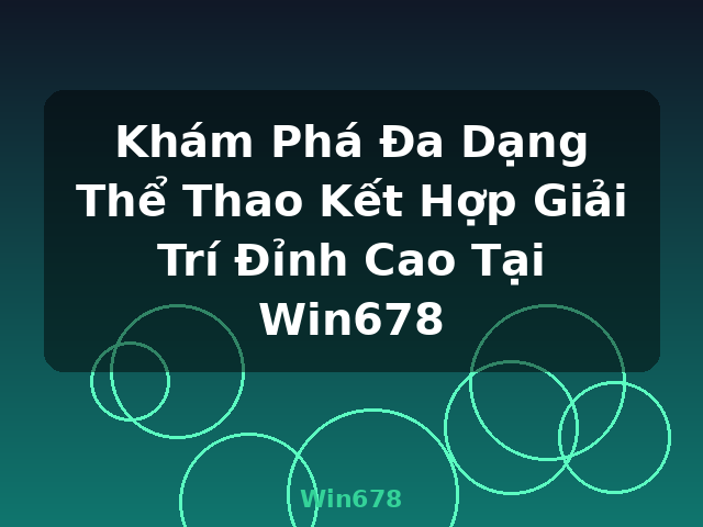 Khám Phá Đa Dạng Thể Thao Kết Hợp Giải Trí Đỉnh Cao Tại Win678 - Win678
