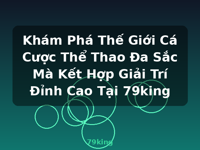 Khám Phá Thế Giới Cá Cược Thể Thao Đa Sắc Mà Kết Hợp Giải Trí Đỉnh Cao Tại 79king - 79king