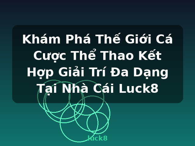 Khám Phá Thế Giới Cá Cược Thể Thao Kết Hợp Giải Trí Đa Dạng Tại Nhà Cái Luck8 - luck8