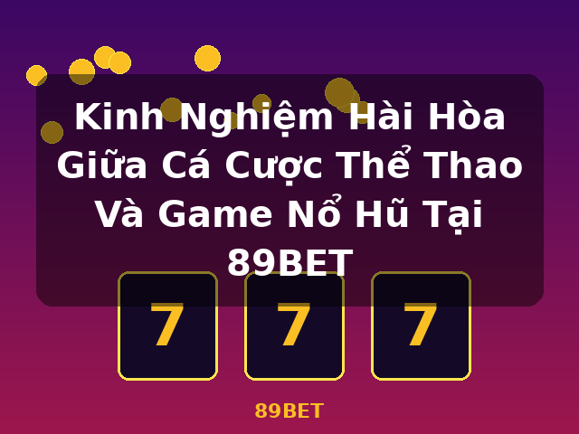 Kinh Nghiệm Hài Hòa Giữa Cá Cược Thể Thao Và Game Nổ Hũ Tại 89BET - 89BET