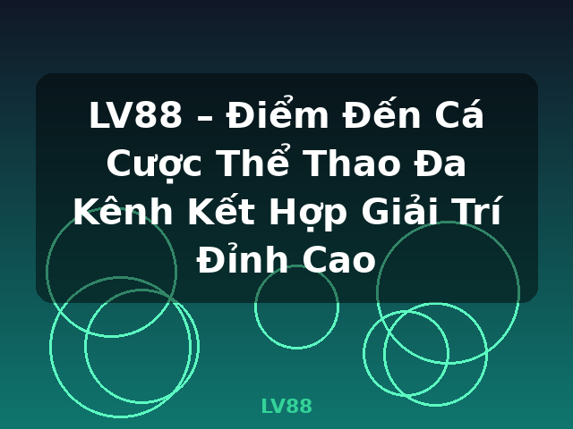 LV88 – Điểm Đến Cá Cược Thể Thao Đa Kênh Kết Hợp Giải Trí Đỉnh Cao - LV88
