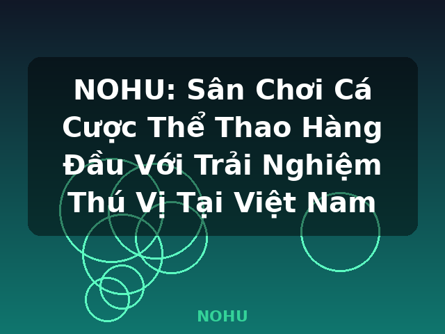 NOHU: Sân Chơi Cá Cược Thể Thao Hàng Đầu Với Trải Nghiệm Thú Vị Tại Việt Nam - NOHU
