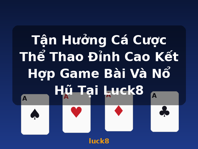 Tận Hưởng Cá Cược Thể Thao Đỉnh Cao Kết Hợp Game Bài Và Nổ Hũ Tại Luck8 - luck8