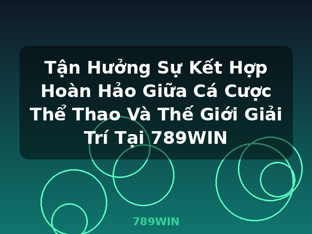 Tận Hưởng Sự Kết Hợp Hoàn Hảo Giữa Cá Cược Thể Thao Và Thế Giới Giải Trí Tại 789WIN - 789WIN