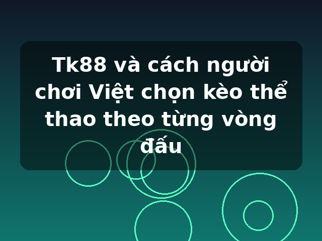 Tk88 và cách người chơi Việt chọn kèo thể thao theo từng vòng đấu