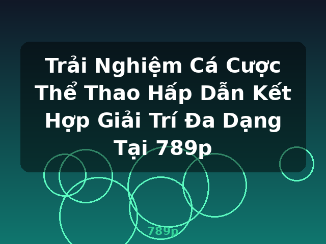 Trải Nghiệm Cá Cược Thể Thao Hấp Dẫn Kết Hợp Giải Trí Đa Dạng Tại 789p - 789p
