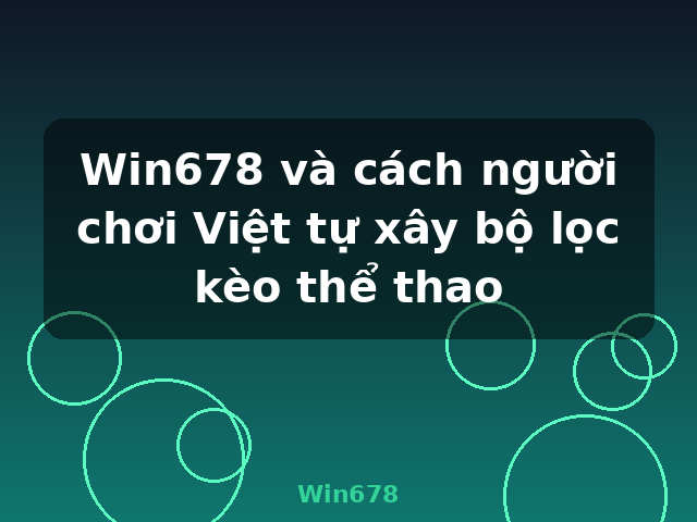 Win678 và cách người chơi Việt tự xây bộ lọc kèo thể thao - Win678